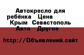 Автокресло для ребёнка › Цена ­ 3 000 - Крым, Севастополь Авто » Другое   